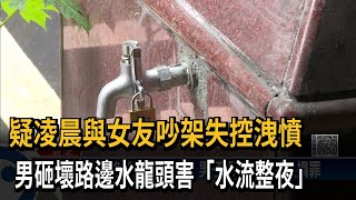 疑凌晨與女友吵架失控洩憤　男砸壞路邊水龍頭害「水流整夜」－民視新聞