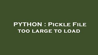 PYTHON : Pickle File too large to load