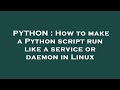 PYTHON : How to make a Python script run like a service or daemon in Linux