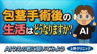 【包茎手術後の生活は？】AIうえの君に聞いてみよう