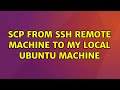 Ubuntu: SCP from ssh remote machine to my local ubuntu machine