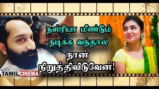 நஸ்ரியா மீண்டும் நடிக்க வந்தால், நான் நிறுத்திவிடுவேன்!| Tamil Cinema News