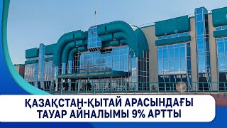 Қазақстан-Қытай арасындағы тауар айналымы 9% артты