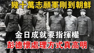 幾十萬志願軍剛到朝鮮，金日成就要指揮權，彭德懷處理方式真高明