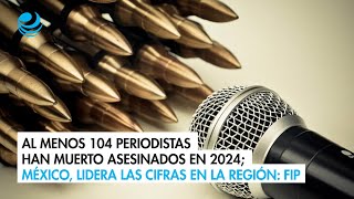 Al menos 104 periodistas han muerto asesinados en 2024; México, lidera las cifras en la región: FIP