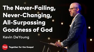 Kevin DeYoung — The Never-Failing, Never-Changing, All-Surpassing Goodness of God — T4G20