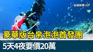 豪華版台帛泡泡首發團5天4夜要價20萬