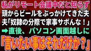 【スカッとする話】私がリモート会議中だと知らず頭からビールをぶっかけてきた夫「奴隷の分際で家事サボんな！」→直後、パソコン画面越しに「言いたいことはそれだけか？」