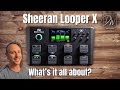 Sheeran Looper X - Part 1 - Overview And Introduction