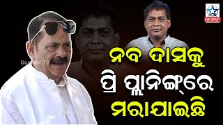 ନବ ଦାସଙ୍କୁ ପ୍ରି ପ୍ଲାନିଂ କରି ମରାଯାଇଛି ; ତାରା ବାହିନୀପତି