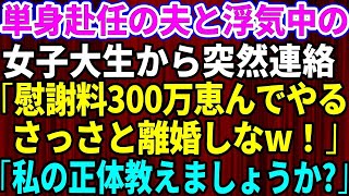 【スカッとする話】単身赴任中の旦那と浮気した女子大生から突然連絡「慰謝料300万恵んでやるからさっさと離婚しろ！」私「私の正体教えましょうか」→夫と浮気女を地獄に落とした結果w