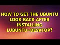 Ubuntu: How to get the Ubuntu look back after installing lubuntu-desktop? (2 Solutions!!)