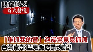 「誰抓我的背」泡澡驚見鬼抓痕 台灣南部猛鬼飯店驚魂記！【關鍵時刻百大精選】- 劉寶傑 王瑞德