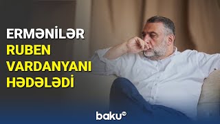 Ermənilər Ruben Vardanyanı hədələdi - BAKU TV