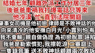 結婚七年顧離外派工作分居三年，後爸爸車禍我打爆電話只等來他冷漠‘忙’，直到法院開庭肇事女司機是他初戀 被告律師是不敗神話的他，向來清冷的他安撫白月光「小露別怕有我不會輸」親自做偽證 指證我爸是勒索慣犯