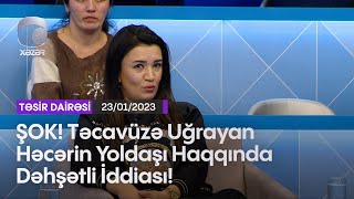 ŞOK! Təcavüzə Uğrayan Həcərin Yoldaşı Haqqında Dəhşətli İddiası!