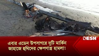 এবার এডেন উপসাগরে দুটি মার্কিন জাহাজে হুথিদের ক্ষে'পণাস্ত্র হা'মলা! | Houthi | US Ship | Desh TV