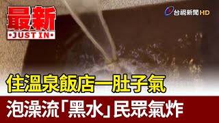 住溫泉飯店一肚子氣 泡澡流「黑水」民眾氣炸【最新快訊】