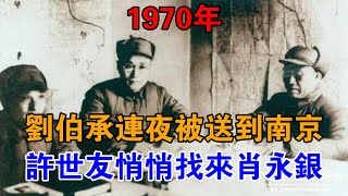 1970年，劉伯承連夜被送到南京，許世友悄悄找來肖永銀：劉帥來了【近代風雲】