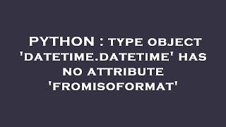 PYTHON : type object 'datetime.datetime' has no attribute 'fromisoformat'