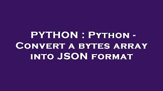 PYTHON : Python - Convert a bytes array into JSON format