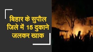 15 shops burnt to ashes in Bihar's Supaul |बिहार के सुपौल जिले में 15 दुकाने जलकर ख़ाक