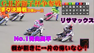 全国No.1青山周平くんは女性レーサーに優しいのか？ 我が捌きに、一片の悔いなし！ ＧⅡ若獅子杯争奪戦 準々決勝戦10R,11R,12R