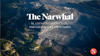 The Narwhal in conversation with the International Joint Commission