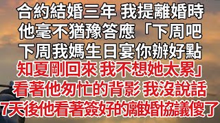 【完結】合約結婚三年 我提離婚時，他毫不猶豫答應「下周吧，下周我媽生日宴你辦好點，知夏剛回來 我不想她太累」看著他匆忙的背影 我沒說話，7天後他看著簽好的離婚協議傻了#婚姻 #豪门 #情感