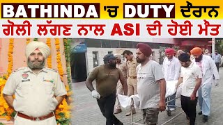 Bathinda 'ਚ Duty ਦੌਰਾਨ ਗੋਲੀ ਲੱਗਣ ਨਾਲ ASI ਦੀ ਹੋਈ ਮੌਤ