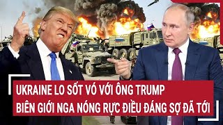 Điểm nóng thế giới 14/1: Ukraine lo sốt vó với ông Trump; biên giới Nga nóng rực điều đáng sợ đã tới