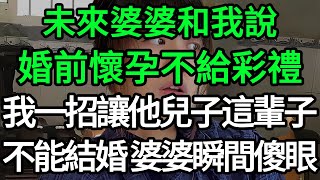 未来婆婆和我说婚前怀孕不给彩礼，我一招让他儿子这辈子不能结婚，婆婆瞬间傻眼！#为人处世#生活经验#情感故事