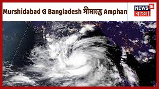 শক্তি হারিয়ে ঘূর্ণিঝড়ে পরিবর্তিত হয়েছে Amphan, অবস্থান করছে Murshidabad ও Bangladesh সীমান্তে