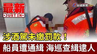 涉酒駕未繳罰款！船員遭通緝 海巡查緝逮人【最新快訊】