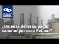 ¿Quiénes deberán pagar sanción de la Contraloría por caso Reficar?