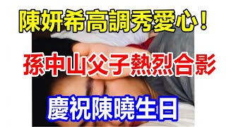 陳妍希高調秀愛心！孫中山父子熱烈合影慶祝陳曉生日