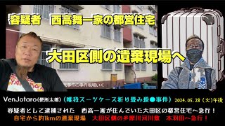 【VenJotaro(便所太郎)】「容疑者の大田区の西高一家の都営住宅と本羽田の遺棄現場へ急行する！」2024/05/28号午後【多摩川唯我スーツケース事件】