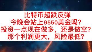 比特币超跌反弹，今晚会站上9550美金吗？投资者现在做多，还是做空？那个利润更大，风险更低？