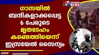 ഗാസയിൽ ബന്ദികളാക്കപ്പെട്ട 6 പേരുടെ മൃതദേഹം കണ്ടെത്തിയെന്ന്  ഇസ്രയേൽ സൈന്യം|NEWS|GOODNESS NEWS