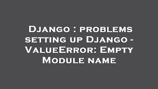 Django : problems setting up Django - ValueError: Empty Module name