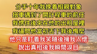 分手十年我挽着相親對象，搭車遇到了開計程車的前任，我愣住後來在他的出租屋裡，我逼問他當初丟下我後悔麼，他只是盯着我笑隨後擁我入懷，說出真相後我瞬間淚目