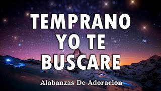 TEMPRANO YO TE BUSCARE 💕 Alabanzas Que Bendicen Tu Casa - Himnos De Adoracion 2025- Musica Cristiana