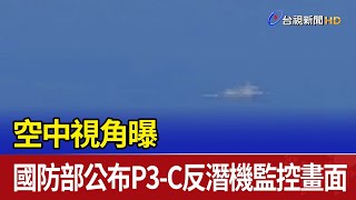 空中視角曝 國防部公布P3-C反潛機監控畫面