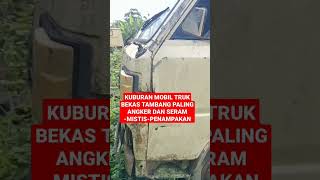 KUBURAN MOBIL TRUK BEKAS TAMBANG PALING ANGKER DAN SERAM -MISTIS-PENAMPAKAN