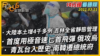 【10分鐘看國際】中國大陸本土增4千多例 吉林全省靜態管理｜俄羅斯首度用極音速匕首飛彈｜青瓦台將走入歷史 南韓遷總統府 20220321