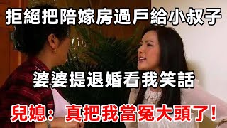 拒絕把陪嫁房過戶給小叔子，婆婆提退婚看我笑話，兒媳：真把我當冤大頭了！