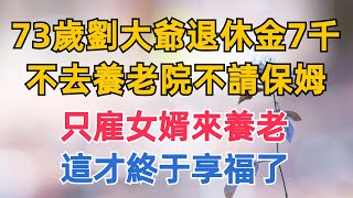 73歲劉大爺存款100萬退休金7千，不去養老院不請保姆，只雇女婿來養老，這才終于享福了【紅塵癡人】#為人處世#中老年心語#深夜讀書#生活經驗#晚年幸福#佛禪#識人術#養老#父母#晚年