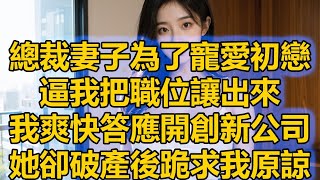 總裁妻子為了寵愛初戀，逼我把職位讓出來，我爽快答應開創新公司，她卻破產後跪求我原諒