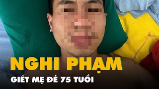 Bắt nghi phạm giết mẹ đẻ 75 tuổi