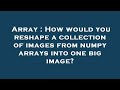 Array : How would you reshape a collection of images from numpy arrays into one big image?